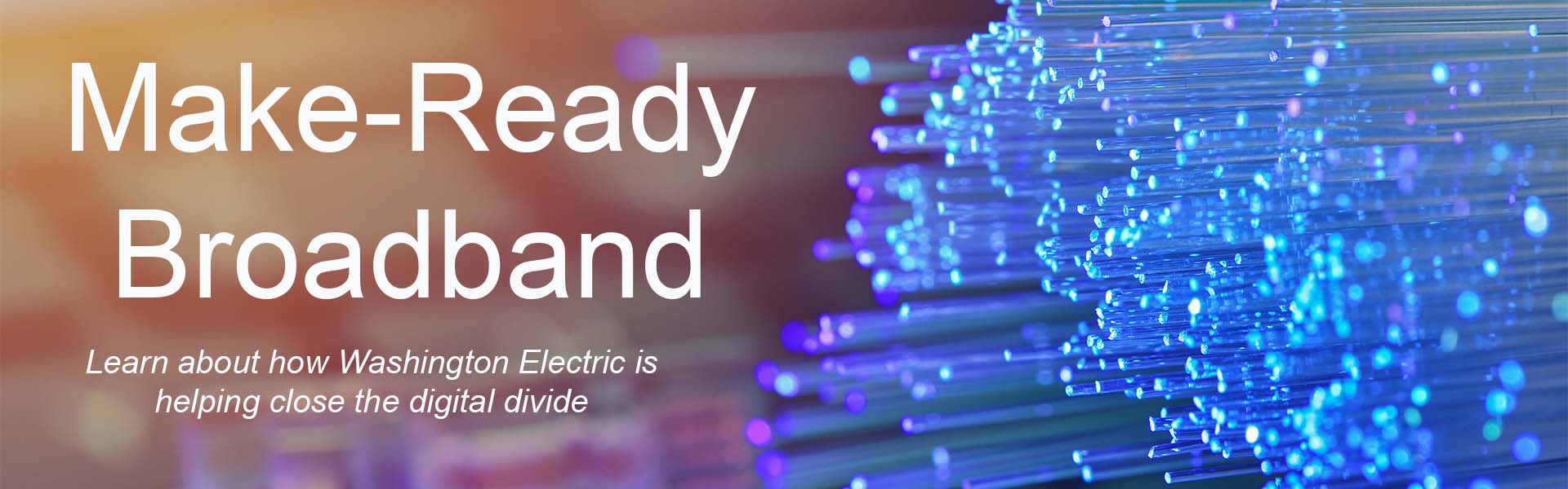 Slide containing a picture of blue fiber cables with words that say Make Ready Broadband: Learn about what Washington Electric is doing to help close the digital divide