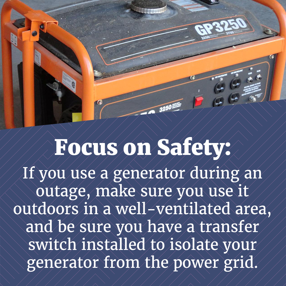 Picture of a generator with the words "If you use a generator during an outage, make sure you use it in a well-ventilated area, and be sure you have a transfer switch installed to isolate your generator from the grid.